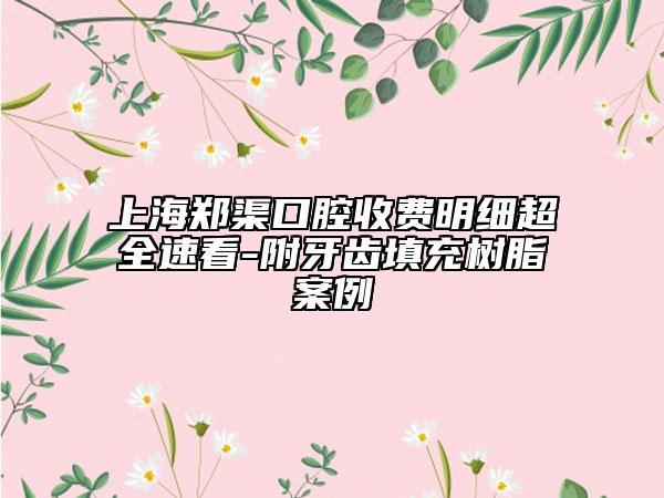 上海郑渠口腔收费明细超全速看-附牙齿填充树脂案例