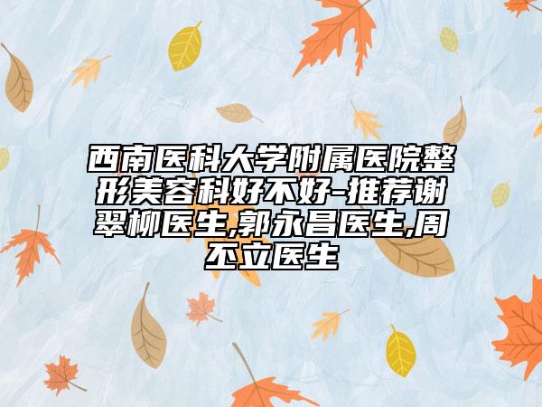 西南医科大学附属医院整形美容科好不好-推荐谢翠柳医生,郭永昌医生,周丕立医生