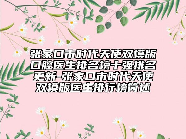 张家口市时代天使双模版口腔医生排名榜十强排名更新-张家口市时代天使双模版医生排行榜简述