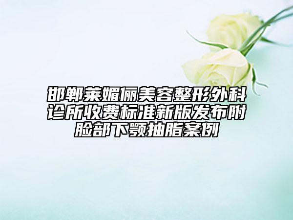 邯郸莱媚俪美容整形外科诊所收费标准新版发布附脸部下颚抽脂案例