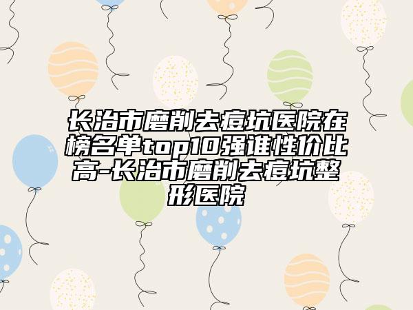 长治市磨削去痘坑医院在榜名单top10强谁性价比高-长治市磨削去痘坑整形医院