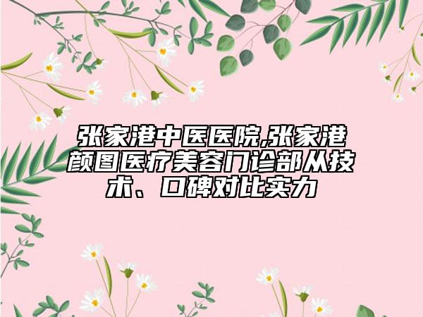 张家港中医医院,张家港颜图医疗美容门诊部从技术、口碑对比实力