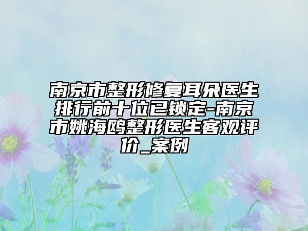 南京市整形修复耳朵医生排行前十位已锁定-南京市姚海鸥整形医生客观评价_案例