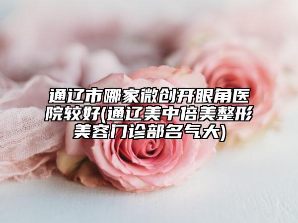 通辽市哪家微创开眼角医院较好(通辽美中倍美整形美容门诊部名气大)