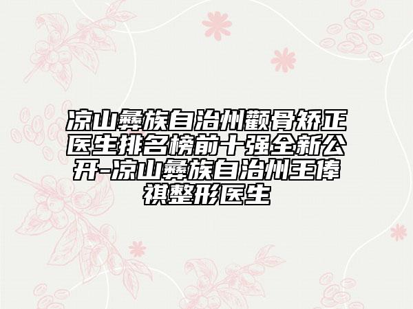 凉山彝族自治州颧骨矫正医生排名榜前十强全新公开-凉山彝族自治州王俸祺整形医生