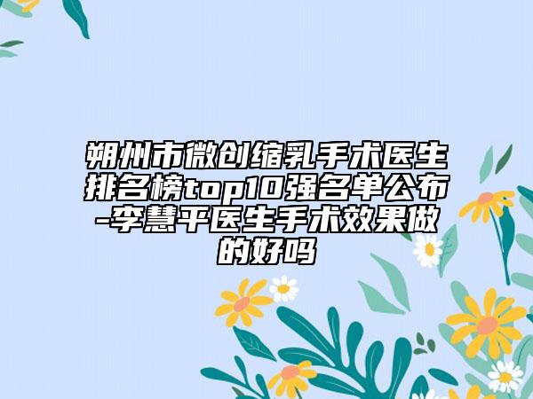 朔州市微创缩乳手术医生排名榜top10强名单公布-李慧平医生手术效果做的好吗