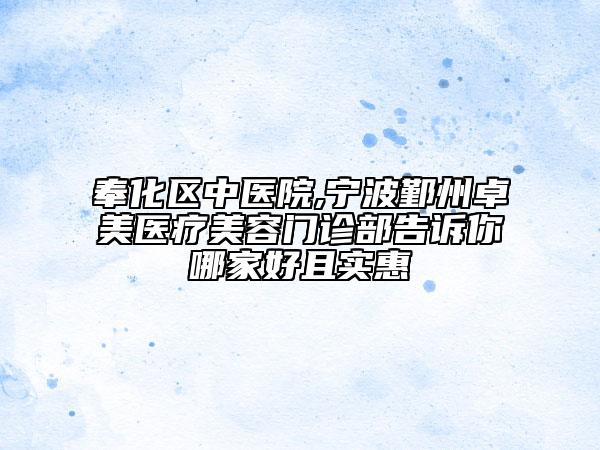 奉化区中医院,宁波鄞州卓美医疗美容门诊部告诉你哪家好且实惠