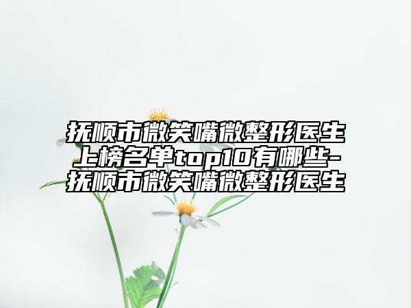 抚顺市微笑嘴微整形医生上榜名单top10有哪些-抚顺市微笑嘴微整形医生