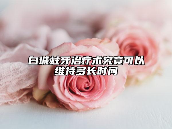 白城蛀牙治疗术究竟可以维持多长时间