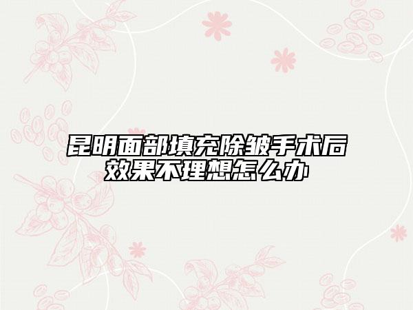 昆明面部填充除皱手术后效果不理想怎么办