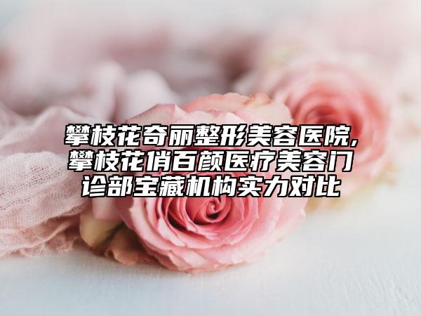 攀枝花奇丽整形美容医院,攀枝花俏百颜医疗美容门诊部宝藏机构实力对比