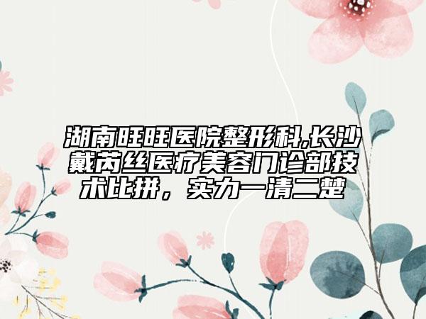 湖南旺旺医院整形科,长沙戴芮丝医疗美容门诊部技术比拼，实力一清二楚