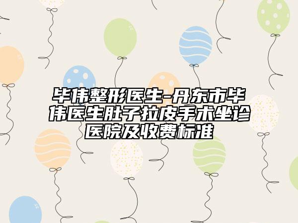 毕伟整形医生-丹东市毕伟医生肚子拉皮手术坐诊医院及收费标准