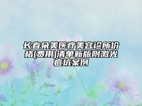 长春朵美医疗美容诊所价格(费用)清单新版附激光痘坑案例