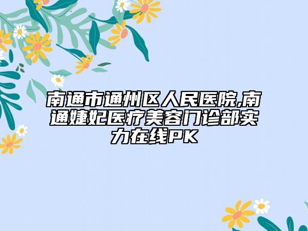 南通市通州区人民医院,南通婕妃医疗美容门诊部实力在线PK