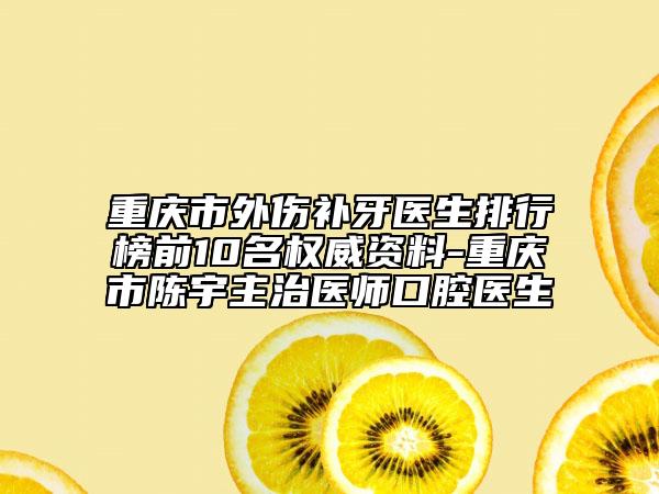 重庆市外伤补牙医生排行榜前10名权威资料-重庆市陈宇主治医师口腔医生