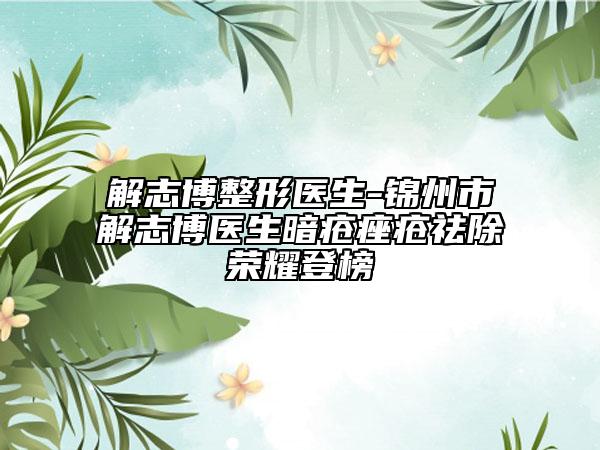 解志博整形医生-锦州市解志博医生暗疮痤疮祛除荣耀登榜