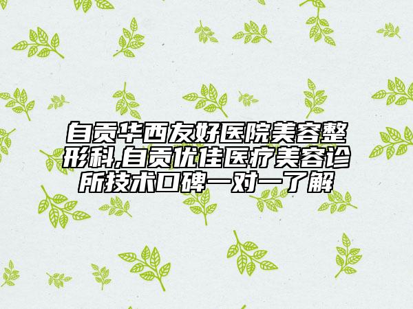 自贡华西友好医院美容整形科,自贡优佳医疗美容诊所技术口碑一对一了解