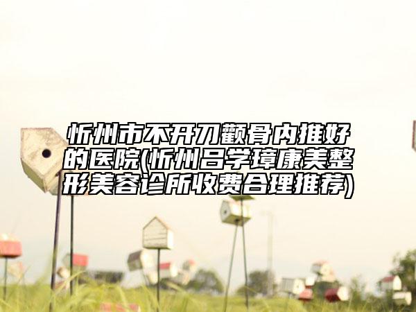 忻州市不开刀颧骨内推好的医院(忻州吕学璋康美整形美容诊所收费合理推荐)