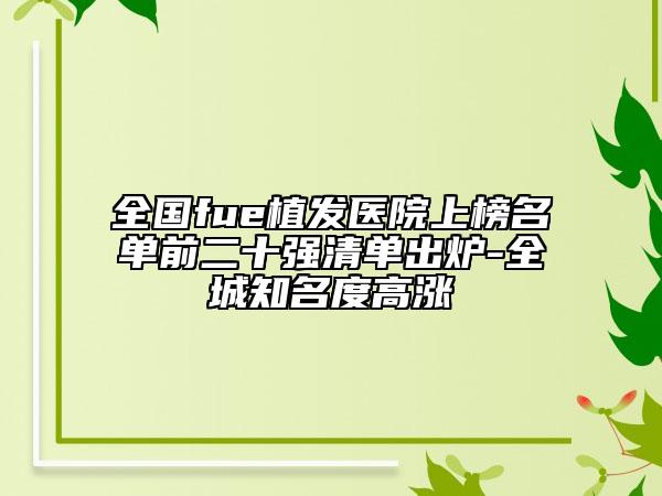 全国fue植发医院上榜名单前二十强清单出炉-全城知名度高涨