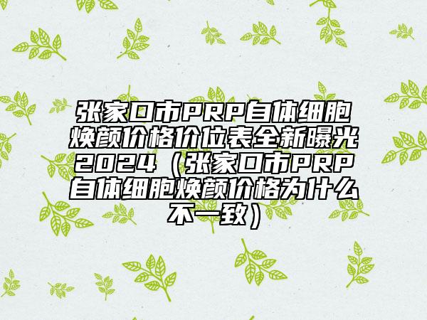 张家口市PRP自体细胞焕颜价格价位表全新曝光2024（张家口市PRP自体细胞焕颜价格为什么不一致）