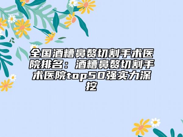 全国酒糟鼻赘切割手术医院排名：酒糟鼻赘切割手术医院top50强实力深挖