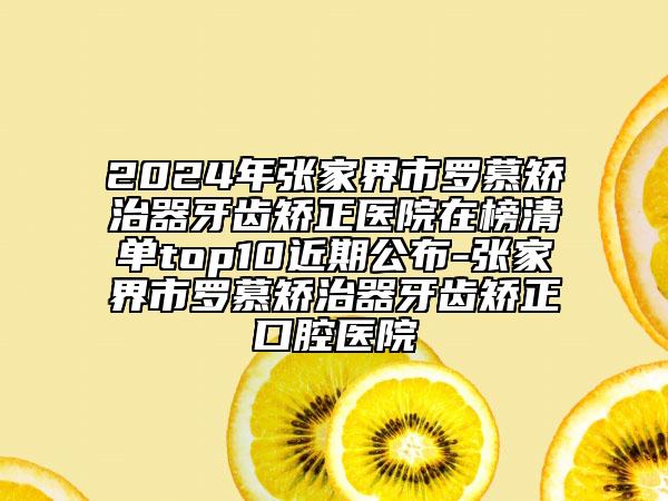 2024年张家界市罗慕矫治器牙齿矫正医院在榜清单top10近期公布-张家界市罗慕矫治器牙齿矫正口腔医院