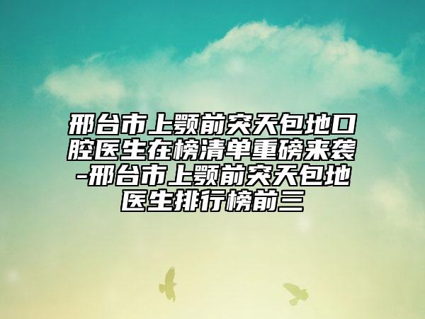 邢台市上颚前突天包地口腔医生在榜清单重磅来袭-邢台市上颚前突天包地医生排行榜前三