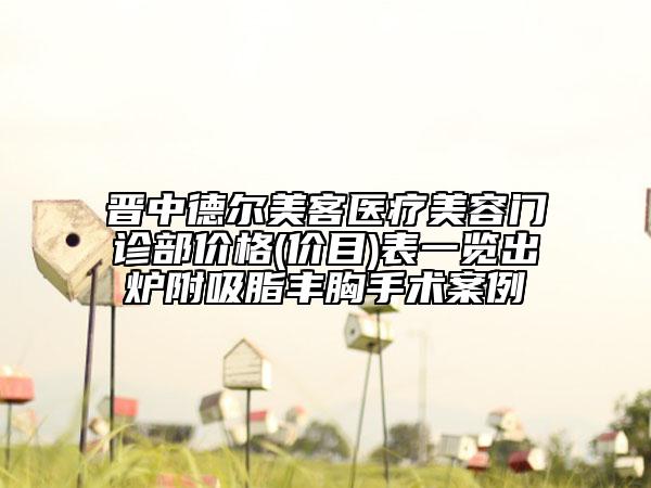 晋中德尔美客医疗美容门诊部价格(价目)表一览出炉附吸脂丰胸手术案例