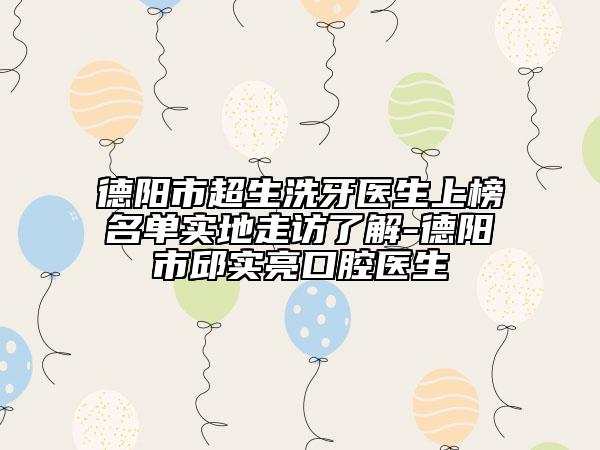 德阳市超生洗牙医生上榜名单实地走访了解-德阳市邱实亮口腔医生