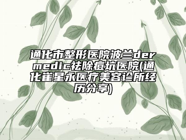 通化市整形医院波兰dermedic祛除痘坑医院(通化崔星永医疗美容诊所经历分享)