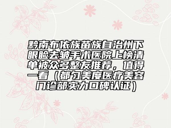 黔南布依族苗族自治州下眼睑去皱手术医院上榜清单被众多整友推荐，值得一看（都匀美度医疗美容门诊部实力口碑认证）