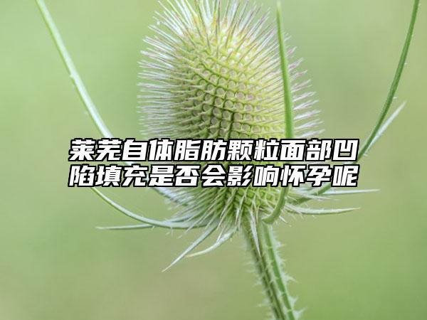 莱芜自体脂肪颗粒面部凹陷填充是否会影响怀孕呢