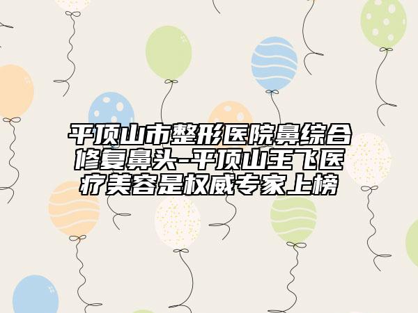 平顶山市整形医院鼻综合修复鼻头-平顶山王飞医疗美容是权威专家上榜