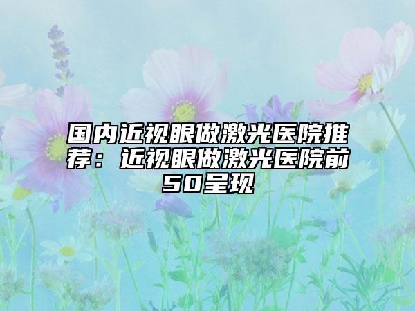 国内近视眼做激光医院推荐：近视眼做激光医院前50呈现