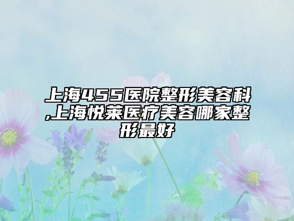 上海455医院整形美容科,上海悦莱医疗美容哪家整形最好