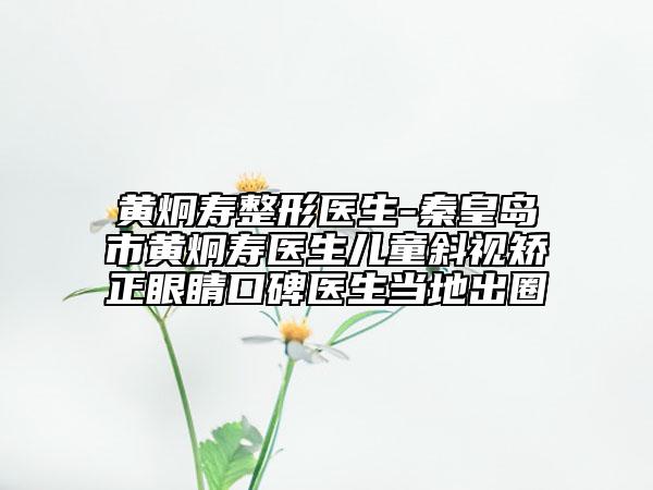 黄炯寿整形医生-秦皇岛市黄炯寿医生儿童斜视矫正眼睛口碑医生当地出圈