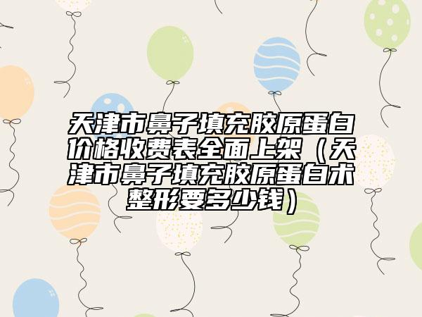 天津市鼻子填充胶原蛋白价格收费表全面上架（天津市鼻子填充胶原蛋白术整形要多少钱）