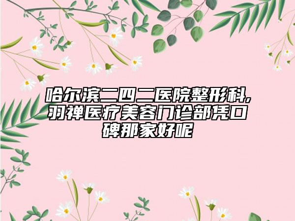 哈尔滨二四二医院整形科,羽禅医疗美容门诊部凭口碑那家好呢