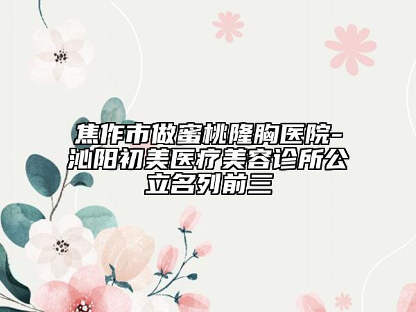 焦作市做蜜桃隆胸医院-沁阳初美医疗美容诊所公立名列前三