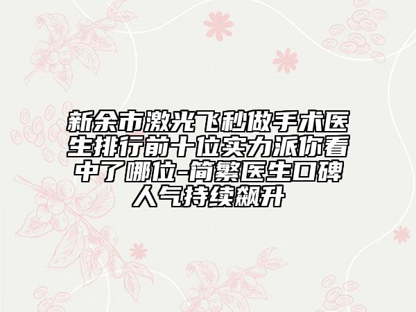 新余市激光飞秒做手术医生排行前十位实力派你看中了哪位-简繁医生口碑人气持续飙升