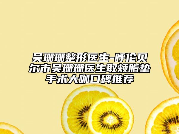 吴珊珊整形医生-呼伦贝尔市吴珊珊医生取颊脂垫手术大咖口碑推荐