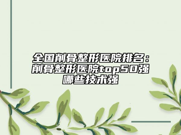 全国削骨整形医院排名：削骨整形医院top50强哪些技术强