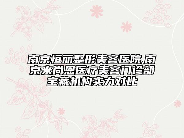 南京恒丽整形美容医院,南京米尚恩医疗美容门诊部宝藏机构实力对比