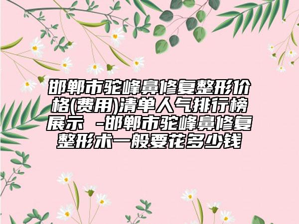 邯郸市驼峰鼻修复整形价格(费用)清单人气排行榜展示 -邯郸市驼峰鼻修复整形术一般要花多少钱