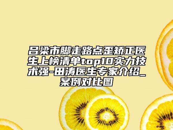 吕梁市脚走路点歪矫正医生上榜清单top10实力技术强-田涛医生专家介绍_案例对比图