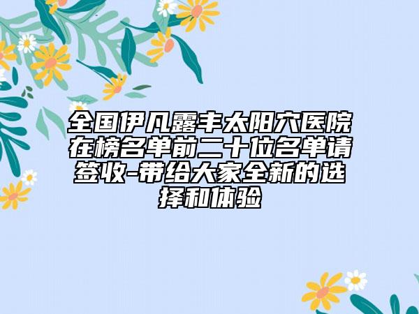 全国伊凡露丰太阳穴医院在榜名单前二十位名单请签收-带给大家全新的选择和体验