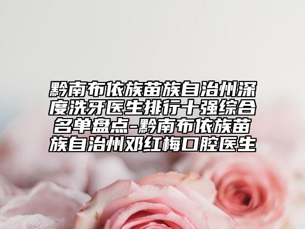 黔南布依族苗族自治州深度洗牙医生排行十强综合名单盘点-黔南布依族苗族自治州邓红梅口腔医生