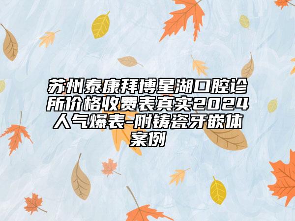 苏州泰康拜博星湖口腔诊所价格收费表真实2024人气爆表-附铸瓷牙嵌体案例