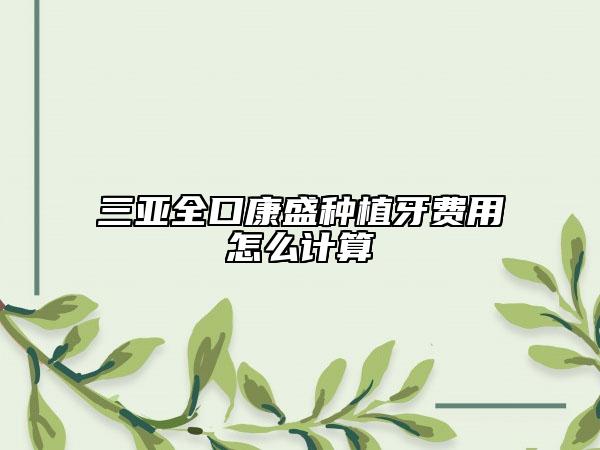 三亚全口康盛种植牙费用怎么计算